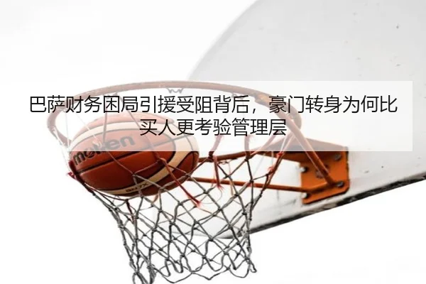 巴萨财务困局引援受阻背后，豪门转身为何比买人更考验管理层（Tencent Sports）