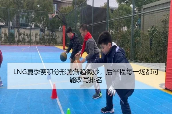 LNG夏季赛积分形势渐趋微妙，后半程每一场都可能改写排名（Tencent Sports）